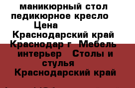 маникюрный стол. педикюрное кресло. › Цена ­ 15 000 - Краснодарский край, Краснодар г. Мебель, интерьер » Столы и стулья   . Краснодарский край